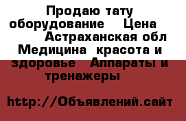 Продаю тату оборудование. › Цена ­ 10 000 - Астраханская обл. Медицина, красота и здоровье » Аппараты и тренажеры   
